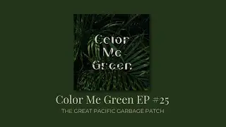 Color Me Green Ep #25: The Great Pacific Garbage Patch
