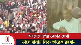অধির আগ্রহের অবসান, প্রিয় নেতা তারেক রহমানকে দেখলেন নেতাকর্মীরা | Independent TV