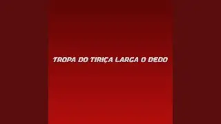 Tropa do Tiriça Larga o dedo