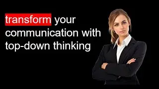 The Power of Top-Down Thinking: Become a Compelling Communicator!