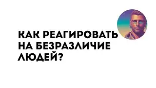 Как реагировать на безразличие людей?