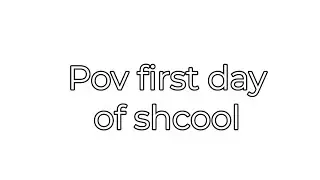 Pov:first day of school