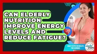 Can Elderly Nutrition Improve Energy Levels and Reduce Fatigue?