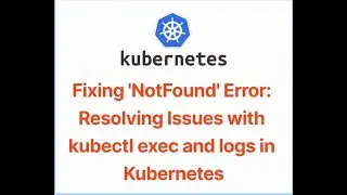 Fixing 'NotFound' Error: Resolving Issues with kubectl exec and logs in Kubernetes