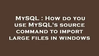 MySQL : How do you use MySQL's source command to import large files in windows