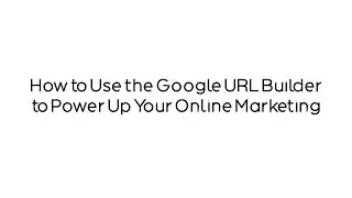 How to Use the Google URL Builder to Power Up Your Online Marketing