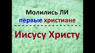 Молились ли первые христиане лично Иисусу Христу? Что говорит Библия?