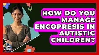 How Do You Manage Encopresis In Autistic Children? - Answers About Autism
