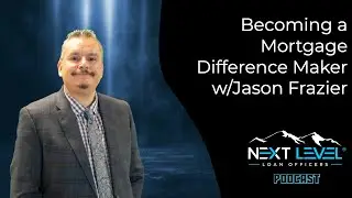 Becoming a Mortgage Difference Maker w/Jason Frazier | Next Level Loan Officers