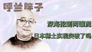 呼兰胖子：深海挖到两罐泥，日本稀土实现突破了吗？