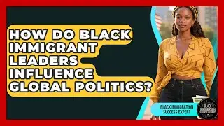 How Do Black Immigrant Leaders Influence Global Politics? - Black Immigration Success Expert
