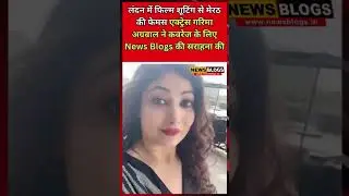 लंदन में फिल्म शूटिंग से #मेरठ की एक्ट्रेस #गरिमा_अग्रवाल ने कवरेज के लिए #newsblogs की सराहना की