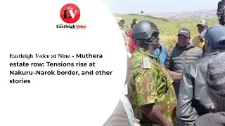 𝐄𝐚𝐬𝐭𝐥𝐞𝐢𝐠𝐡 𝐕𝐨𝐢𝐜𝐞 𝐚𝐭 𝐍𝐢𝐧𝐞 - Muthera estate row: Tensions rise at Nakuru&ndash;Narok border