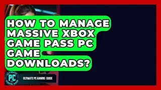 How To Manage Massive Xbox Game Pass PC Game Downloads? - Ultimate PC Gaming Guide