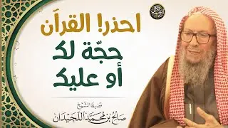 احذر! القرآن حجة لك أو عليك | العلامة صالح اللحيدان