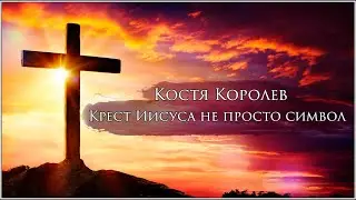 Костя Королев - Крест Иисуса не просто символ