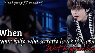 When your bully who secretly loves you obsessed with your lips||KTH oneshot