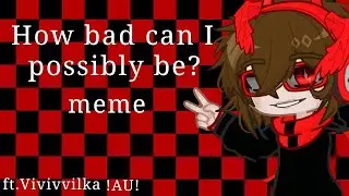 &bull;|How bad can I possibly be?|gacha life2 meme|Vivivilka|!AU!|&bull;