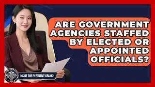 Are Government Agencies Staffed by Elected or Appointed Officials? - Inside the Executive Branch
