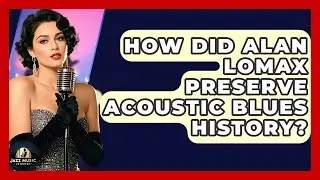 How Did Alan Lomax Preserve Acoustic Blues History? - Jazz Music Legends