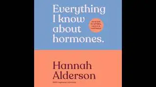 Everything I Know About Hormones: Six Steps to Optimal Health and Happiness - Hannah Alderson