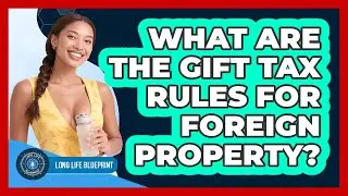 What Are The Gift Tax Rules For Foreign Property? - Long Life Blueprint