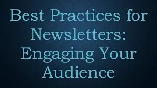 Best Practices for Newsletters: Engaging Your Audience