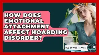 How Does Emotional Attachment Affect Hoarding Disorder? - OCD Support Space