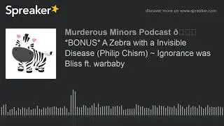 *BONUS* A Zebra with a Invisible Disease (Philip Chism) ~ Ignorance was Bliss ft. warbaby (part 1 of
