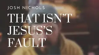 That Isn't Jesus's Fault- Josh Nichols