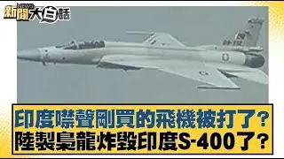 印度噤聲剛買的飛機被打了？陸製梟龍炸毀印度S-400了？【#新聞大白話】20250510 ｜#帥化民 #聶建中 #李大中