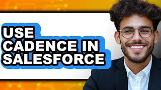 How to Use Cadence in Salesforce - Easy Guide