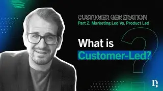 B2B Tech Marketing | Customer Generation Part 2: Customer -Led vs. Product-Led