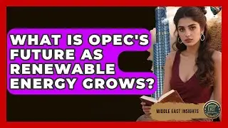 What Is OPEC's Future As Renewable Energy Grows? - Middle East Insights