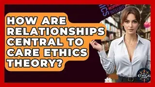 How Are Relationships Central To Care Ethics Theory? - The Ethical Compass