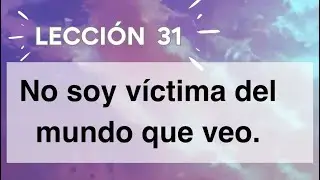 Lecci&oacute;n 31 No soy v&iacute;ctima del mundo que veo. 
