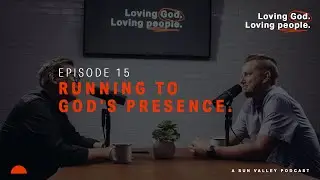 Episode 15 | Running to God&rsquo;s Presence. | Loving God. Loving People | A Sun Valley Podcast