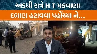 થાનગઢ પાસે નાયબ કલેક્ટર H T મકવાણા અડધી રાત્રે દબાણ હટાવવા પહોંચ્યા! કેટલા લોકો સામે કાર્યવાહી?