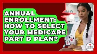 Annual Enrollment: How To Select Your Medicare Part D Plan? - Medicare Made Simple Guide