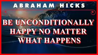 Abraham Hicks &mdash; Be Unconditionally Happy No Matter What Happens