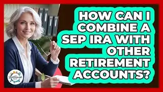 How Can I Combine A SEP IRA With Other Retirement Accounts? - Get Retirement Help