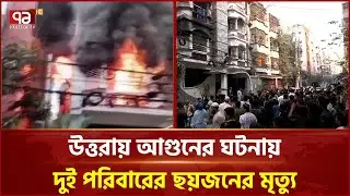 উত্তরায় আ গু নে র ঘটনায় দুই পরিবারের ছয়জনের মৃ ত্যু | Uttara | Fire | Ekattor TV