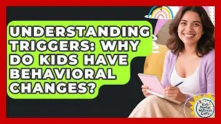 Understanding Triggers: Why Do Kids Have Behavioral Changes? - Kids Mental Wellness Guru