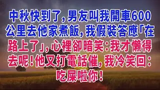 中秋快到了，男友叫我開車600公里去他家煮飯，我假裝答應「在路上了」，心裡卻暗笑：我才懶得去呢！他又打電話催，我冷笑回：吃屎啦你！