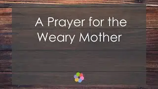 A Prayer for the Weary Mother
