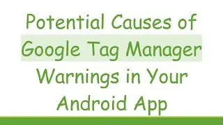 Potential Causes of Google Tag Manager Warnings in Your Android App