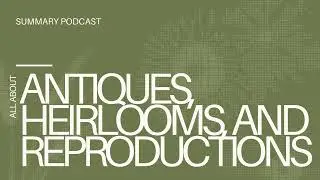 Antiques, Heirlooms, and Reproductions | Summary Podcast