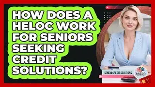How Does A HELOC Work For Seniors Seeking Credit Solutions? - Senior Credit Solutions