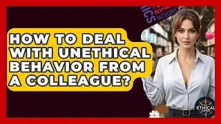 How To Deal With Unethical Behavior From A Colleague? - The Ethical Compass