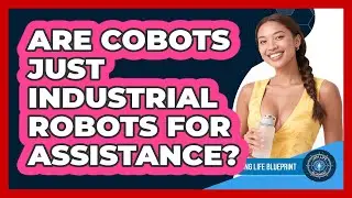 Are Cobots Just Industrial Robots For Assistance? - Long Life Blueprint
